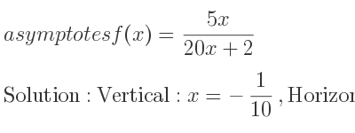 The asymptotes of f(x)=(5x)/(20x+2) is Vertical: x=-1/10 ,Horizontal: y= 1/4
